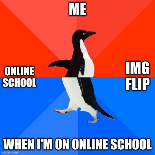 IMG FLIP TIME | ME; IMG FLIP; ONLINE SCHOOL; WHEN I'M ON ONLINE SCHOOL | image tagged in memes,socially awesome awkward penguin | made w/ Imgflip meme maker