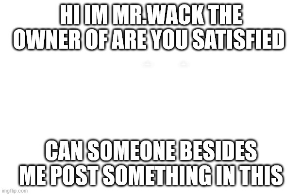 Someone besides me please post | HI IM MR.WACK THE OWNER OF ARE YOU SATISFIED; CAN SOMEONE BESIDES ME POST SOMETHING IN THIS | made w/ Imgflip meme maker