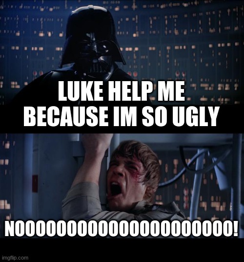 Star Wars No Meme | LUKE HELP ME BECAUSE IM SO UGLY; NOOOOOOOOOOOOOOOOOOOOO! | image tagged in memes,star wars no | made w/ Imgflip meme maker