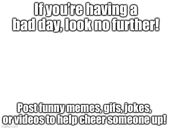 If your day sucks, look in the comments! If you have something funny, post it in the comments! | If you’re having a bad day, look no further! Post funny memes, gifs, jokes, or videos to help cheer someone up! | image tagged in blank white template | made w/ Imgflip meme maker