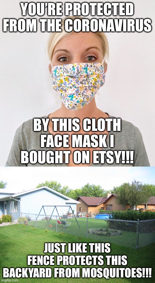 Virtue signaling security blankets do not protect anyone. Peer reviewed studies prove it. | YOU’RE PROTECTED FROM THE CORONAVIRUS; BY THIS CLOTH FACE MASK I BOUGHT ON ETSY!!! JUST LIKE THIS FENCE PROTECTS THIS BACKYARD FROM MOSQUITOES!!! | image tagged in cloth face mask,this is worthless,virtue signalling,security blanket,ConservativeMemes | made w/ Imgflip meme maker