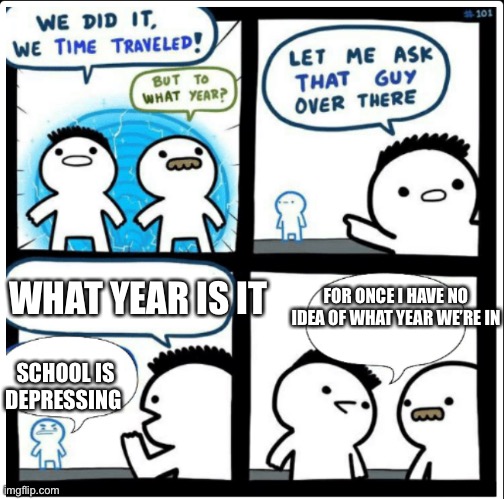 Time travel | WHAT YEAR IS IT; FOR ONCE I HAVE NO IDEA OF WHAT YEAR WE’RE IN; SCHOOL IS DEPRESSING | image tagged in time travel | made w/ Imgflip meme maker