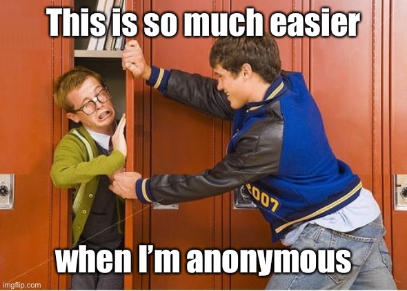 bully shoving nerd into locker | This is so much easier when I’m anonymous | image tagged in bully shoving nerd into locker | made w/ Imgflip meme maker