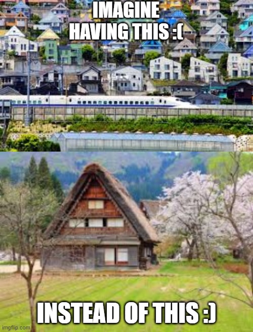 Japans small house crisis | IMAGINE HAVING THIS :(; INSTEAD OF THIS :) | image tagged in japan,japanesefarmhouse,japaesecityhome | made w/ Imgflip meme maker