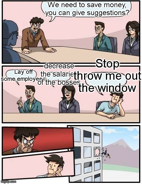 Boardroom Meeting Suggestion Meme | We need to save money, you can give suggestions? Stop throw me out the window; decrease the salaries of the bosses; Lay off some employees | image tagged in memes,boardroom meeting suggestion | made w/ Imgflip meme maker