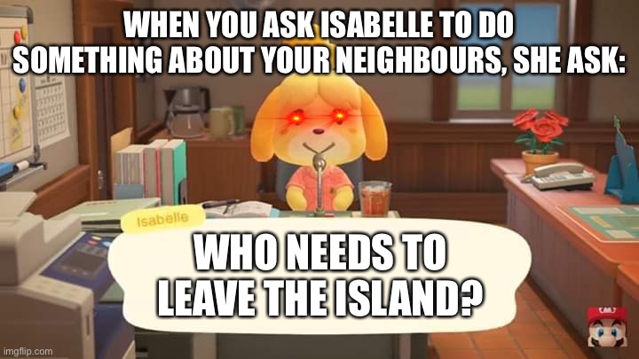 Isabelle... | WHEN YOU ASK ISABELLE TO DO SOMETHING ABOUT YOUR NEIGHBOURS, SHE ASK:; WHO NEEDS TO LEAVE THE ISLAND? | image tagged in isabelle animal crossing announcement | made w/ Imgflip meme maker