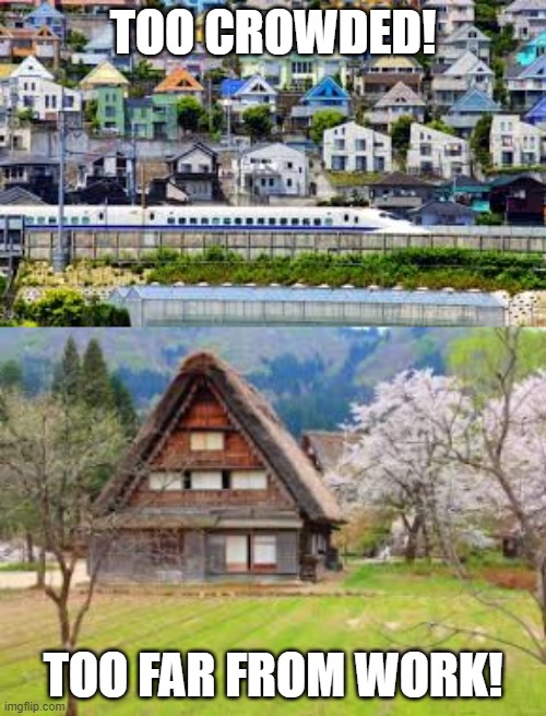 Japanese close housing crisis | TOO CROWDED! TOO FAR FROM WORK! | image tagged in japan,japanesefarmhouse,japanesecityhome | made w/ Imgflip meme maker