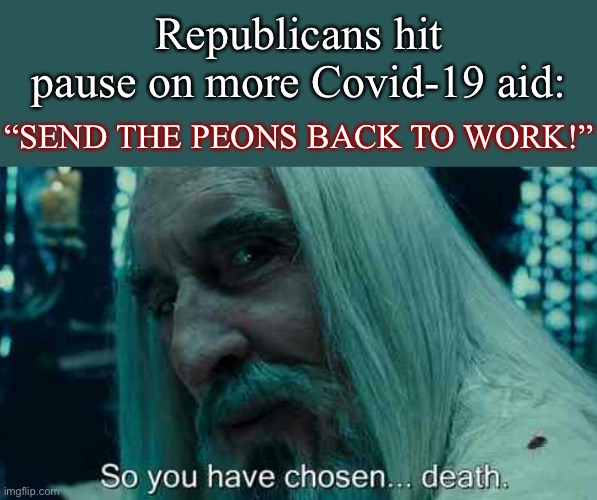 The GOP is a death cult. Change my mind. | Republicans hit pause on more Covid-19 aid:; “SEND THE PEONS BACK TO WORK!” | image tagged in so you have chosen death,gop,covid-19,coronavirus,conservative logic,economy | made w/ Imgflip meme maker