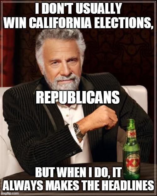 The Most Interesting Man In The World Meme | I DON'T USUALLY WIN CALIFORNIA ELECTIONS, REPUBLICANS; BUT WHEN I DO, IT ALWAYS MAKES THE HEADLINES | image tagged in memes,the most interesting man in the world | made w/ Imgflip meme maker