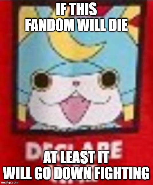 Declare war | IF THIS FANDOM WILL DIE AT LEAST IT WILL GO DOWN FIGHTING | image tagged in declare war | made w/ Imgflip meme maker
