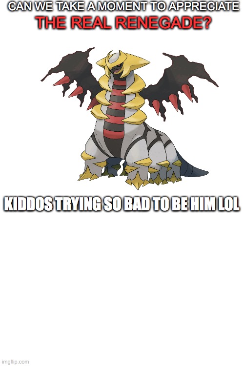 Giratina from Pokemon | CAN WE TAKE A MOMENT TO APPRECIATE; THE REAL RENEGADE? KIDDOS TRYING SO BAD TO BE HIM LOL | image tagged in blank white template | made w/ Imgflip meme maker