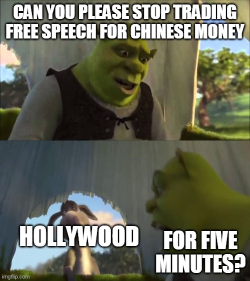 shrek five minutes | CAN YOU PLEASE STOP TRADING FREE SPEECH FOR CHINESE MONEY; HOLLYWOOD; FOR FIVE MINUTES? | image tagged in shrek five minutes | made w/ Imgflip meme maker
