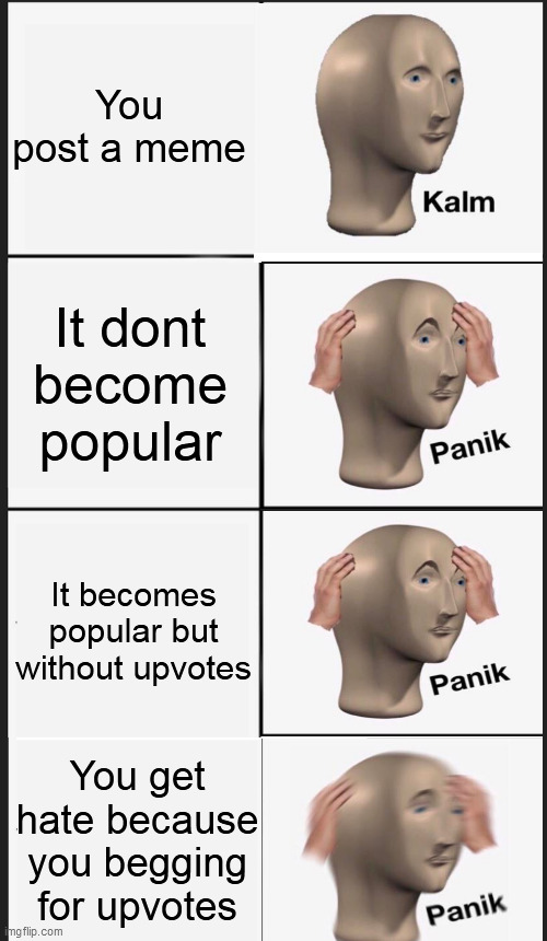 Calm Panik Panik and MORE Panik | You post a meme; It dont become popular; It becomes popular but without upvotes; You get hate because you begging for upvotes | image tagged in memes,panik kalm panik | made w/ Imgflip meme maker