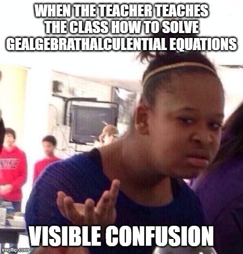 credits to https://imgflip.com/user/JaiploSueisnuaX | WHEN THE TEACHER TEACHES THE CLASS HOW TO SOLVE GEALGEBRATHALCULENTIAL EQUATIONS; VISIBLE CONFUSION | image tagged in memes,black girl wat | made w/ Imgflip meme maker