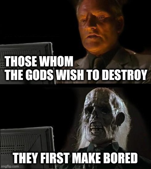Those who me the gods | THOSE WHOM 
THE GODS WISH TO DESTROY; THEY FIRST MAKE BORED | image tagged in bored,gods,raiders,waiting,death | made w/ Imgflip meme maker