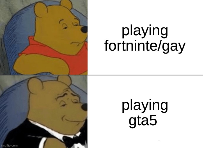 Tuxedo Winnie The Pooh Meme | playing fortninte/gay; playing gta5 | image tagged in memes,tuxedo winnie the pooh | made w/ Imgflip meme maker