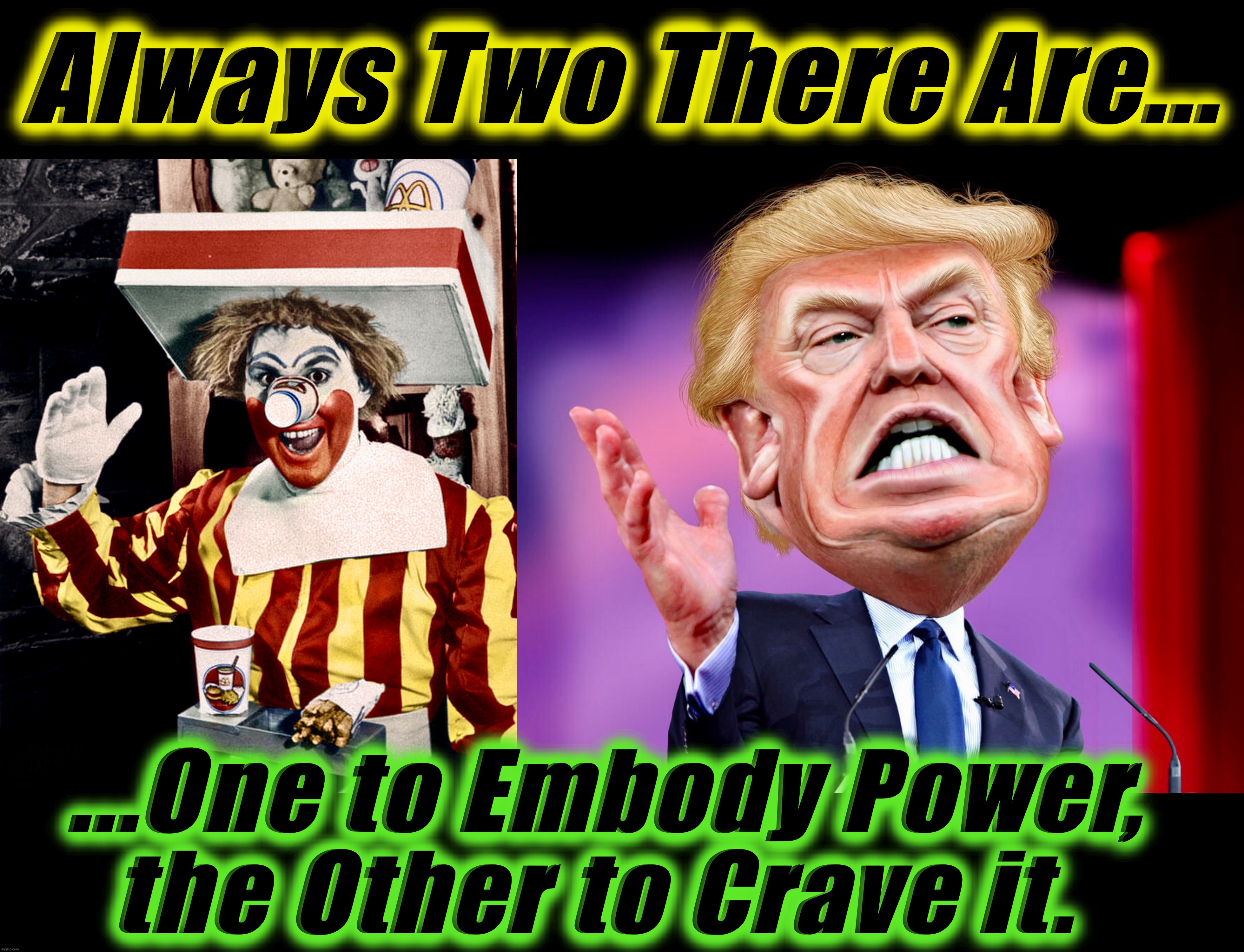 The Dark Side of the Farce | Always Two There Are... ...One to Embody Power,
the Other to Crave it. | image tagged in donald trump,memes,ronald mcdonald,mcdonalds,covidiots,world war c | made w/ Imgflip meme maker