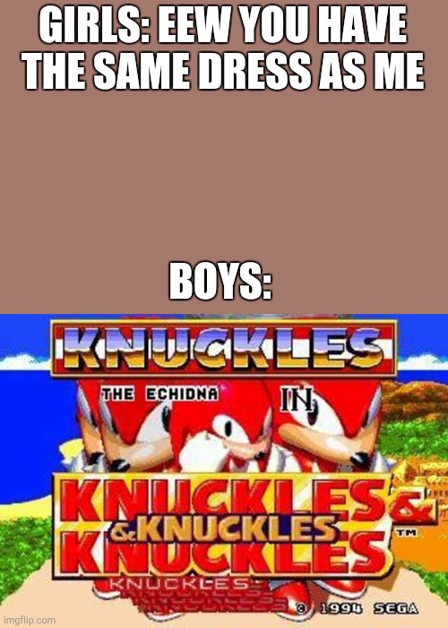 Girls vs boys | GIRLS: EEW YOU HAVE THE SAME DRESS AS ME; BOYS: | image tagged in knuckles and knuckles and knuckles and knuckles and knuckles and | made w/ Imgflip meme maker