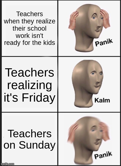 This is fax tho | Teachers when they realize their school work isn't ready for the kids; Teachers realizing it's Friday; Teachers on Sunday | image tagged in memes,panik kalm panik | made w/ Imgflip meme maker
