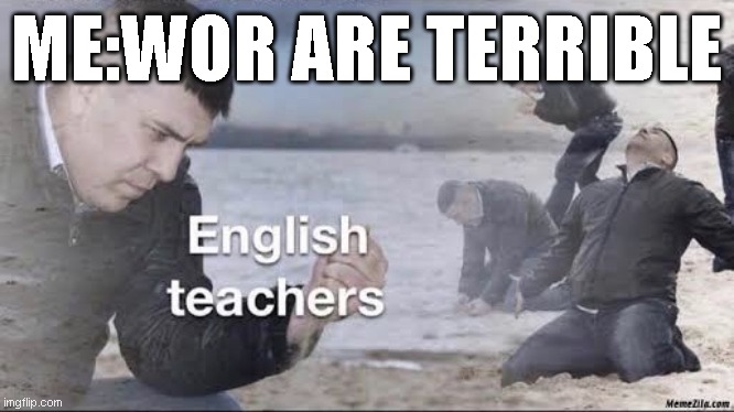 English teachers | ME:WOR ARE TERRIBLE | image tagged in english teachers | made w/ Imgflip meme maker