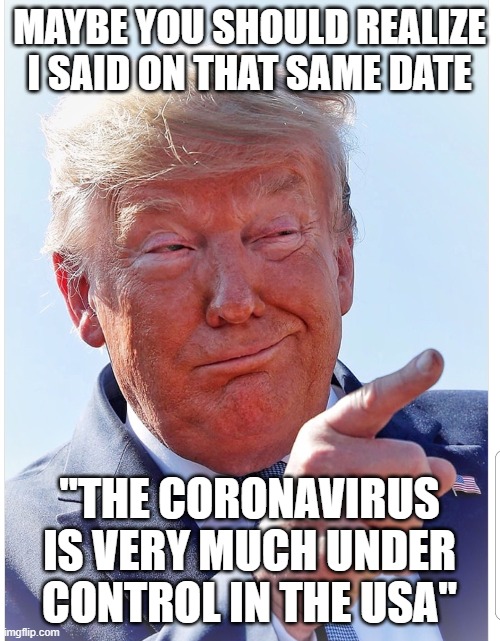 Trump pointing | MAYBE YOU SHOULD REALIZE I SAID ON THAT SAME DATE "THE CORONAVIRUS IS VERY MUCH UNDER CONTROL IN THE USA" | image tagged in trump pointing | made w/ Imgflip meme maker