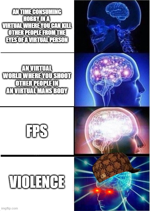 Expanding Brain Meme | AN TIME CONSUMING HOBBY IN A 
VIRTUAL WHERE YOU CAN KILL OTHER PEOPLE FROM THE EYES OF A VIRTUAL PERSON; AN VIRTUAL WORLD WHERE YOU SHOOT OTHER PEOPLE IN AN VIRTUAL MANS BODY; FPS; VIOLENCE | image tagged in memes,expanding brain | made w/ Imgflip meme maker