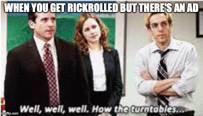 Well Well Well. How the turntables... | WHEN YOU GET RICKROLLED BUT THERE'S AN AD | image tagged in well well well how the turntables | made w/ Imgflip meme maker