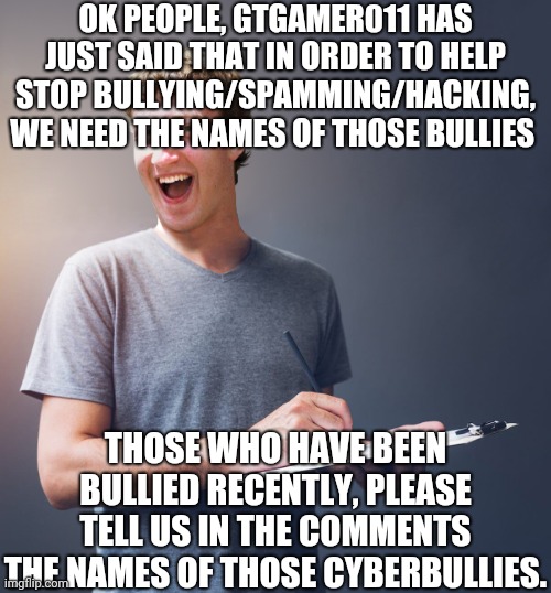 This could help us in the Imgflip Revolution, so this is important | OK PEOPLE, GTGAMER011 HAS JUST SAID THAT IN ORDER TO HELP STOP BULLYING/SPAMMING/HACKING, WE NEED THE NAMES OF THOSE BULLIES; THOSE WHO HAVE BEEN BULLIED RECENTLY, PLEASE TELL US IN THE COMMENTS THE NAMES OF THOSE CYBERBULLIES. | image tagged in zuck's taking notes,cyberbullying,hacking,spamming,imgflip,revolution | made w/ Imgflip meme maker