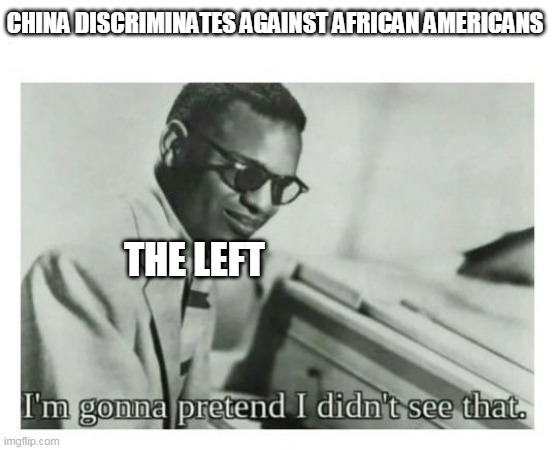 I'm gonna pretend I didn't see that | CHINA DISCRIMINATES AGAINST AFRICAN AMERICANS; THE LEFT | image tagged in i'm gonna pretend i didn't see that | made w/ Imgflip meme maker