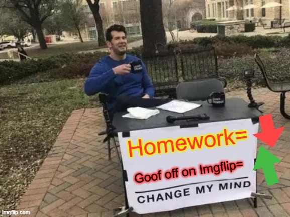 I'm on imgflip too much...(Inside Joke) | Homework=; Goof off on Imgflip= | image tagged in memes,change my mind | made w/ Imgflip meme maker