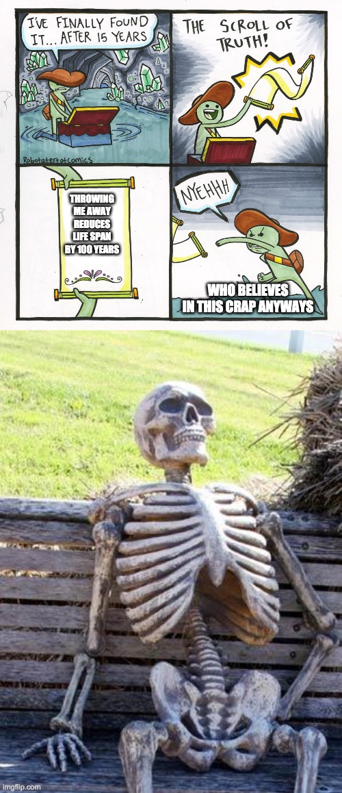 THROWING ME AWAY REDUCES LIFE SPAN BY 100 YEARS; WHO BELIEVES IN THIS CRAP ANYWAYS | image tagged in memes,waiting skeleton,the scroll of truth | made w/ Imgflip meme maker