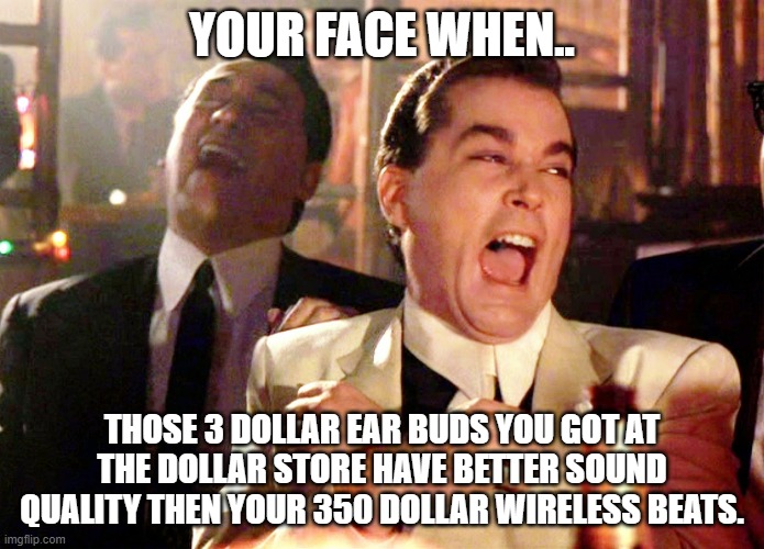 how | YOUR FACE WHEN.. THOSE 3 DOLLAR EAR BUDS YOU GOT AT THE DOLLAR STORE HAVE BETTER SOUND QUALITY THEN YOUR 350 DOLLAR WIRELESS BEATS. | image tagged in memes,good fellas hilarious | made w/ Imgflip meme maker