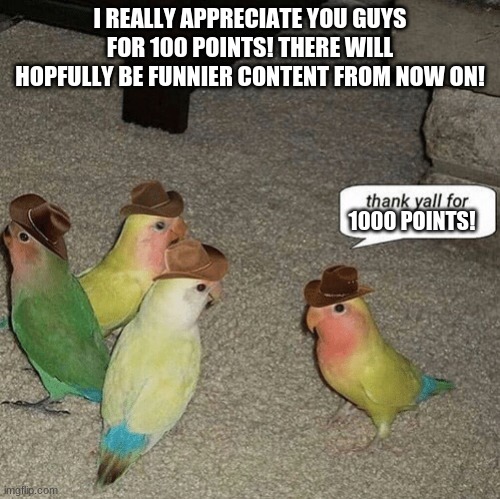 THANK YOU | I REALLY APPRECIATE YOU GUYS FOR 100 POINTS! THERE WILL HOPFULLY BE FUNNIER CONTENT FROM NOW ON! 1000 POINTS! | image tagged in thank y'all for,1000points | made w/ Imgflip meme maker