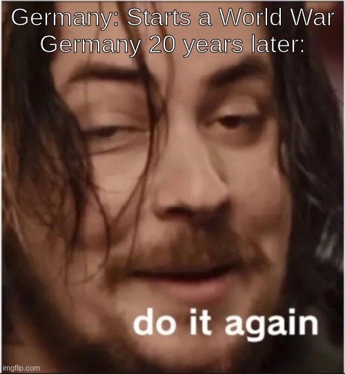 History meme | Germany: Starts a World War
Germany 20 years later: | image tagged in do it again | made w/ Imgflip meme maker