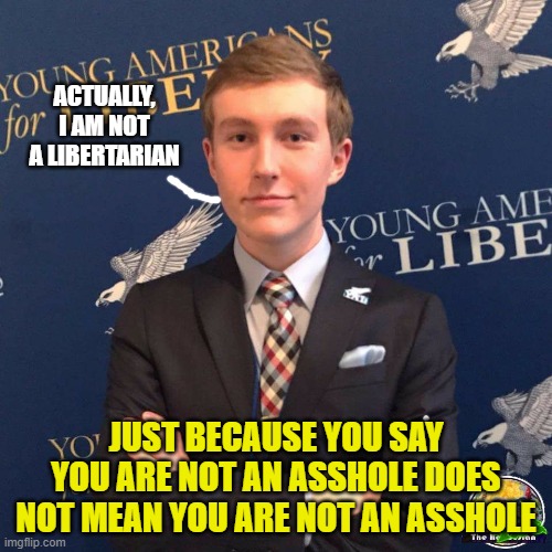 My Dad Owns a Dealership | ACTUALLY, I AM NOT A LIBERTARIAN; JUST BECAUSE YOU SAY YOU ARE NOT AN ASSHOLE DOES NOT MEAN YOU ARE NOT AN ASSHOLE | image tagged in my dad owns a dealership | made w/ Imgflip meme maker