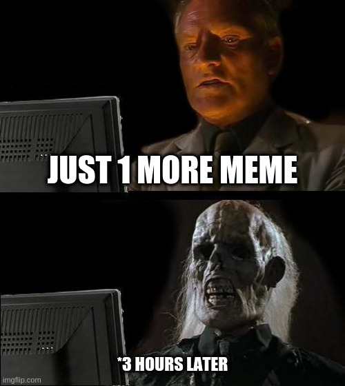 I'll Just Wait Here Meme | JUST 1 MORE MEME; *3 HOURS LATER | image tagged in memes,i'll just wait here | made w/ Imgflip meme maker