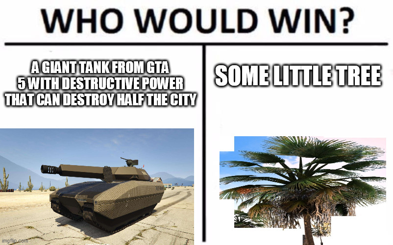 Gta fans will understand | SOME LITTLE TREE; A GIANT TANK FROM GTA 5 WITH DESTRUCTIVE POWER THAT CAN DESTROY HALF THE CITY | image tagged in memes,who would win | made w/ Imgflip meme maker