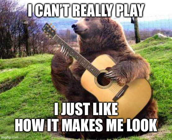 Poser | I CAN’T REALLY PLAY; I JUST LIKE HOW IT MAKES ME LOOK | image tagged in bear with guitar | made w/ Imgflip meme maker