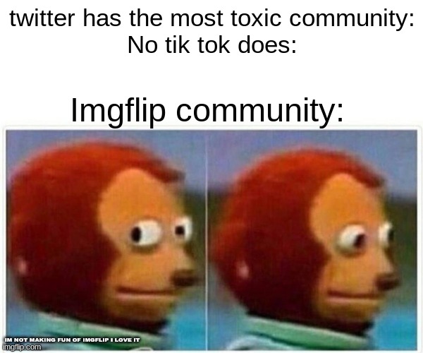 Imgflip Community | twitter has the most toxic community:
No tik tok does:; Imgflip community:; IM NOT MAKING FUN OF IMGFLIP I LOVE IT | image tagged in memes,monkey puppet | made w/ Imgflip meme maker