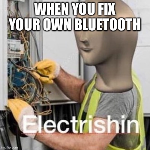 Electrishn | WHEN YOU FIX YOUR OWN BLUETOOTH | image tagged in electrishn | made w/ Imgflip meme maker