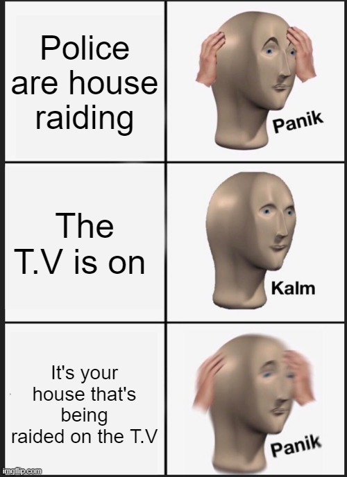 Panik Kalm Panik | Police are house raiding; The T.V is on; It's your house that's being raided on the T.V | image tagged in memes,panik kalm panik,fun | made w/ Imgflip meme maker
