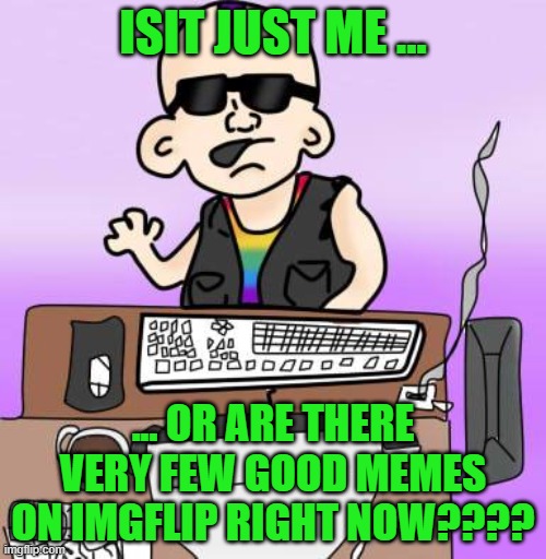 Where Are All The Good Memes???? | ISIT JUST ME ... ... OR ARE THERE VERY FEW GOOD MEMES ON IMGFLIP RIGHT NOW???? | image tagged in is it just me or,imgflip community,stupid memes | made w/ Imgflip meme maker