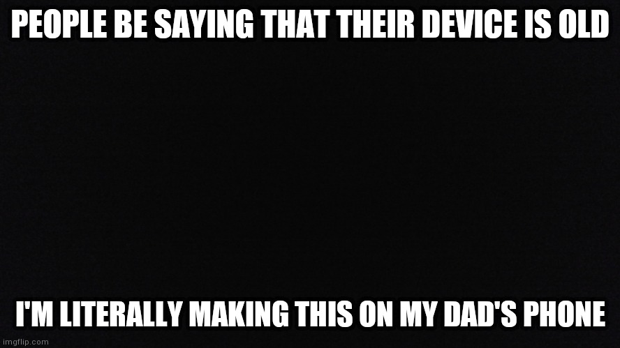 This crap is ANCIENT! | PEOPLE BE SAYING THAT THEIR DEVICE IS OLD; I'M LITERALLY MAKING THIS ON MY DAD'S PHONE | image tagged in family,fun | made w/ Imgflip meme maker