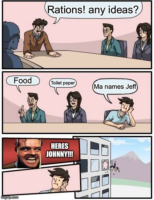 Boardroom Meeting Suggestion | Rations! any ideas? Food; Toilet paper; Ma names Jeff; HERES JOHNNY!!! | image tagged in memes,boardroom meeting suggestion | made w/ Imgflip meme maker