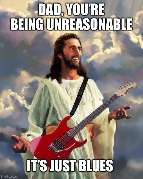 Jesus guitar | DAD, YOU’RE BEING UNREASONABLE; IT’S JUST BLUES | image tagged in jesus guitar | made w/ Imgflip meme maker