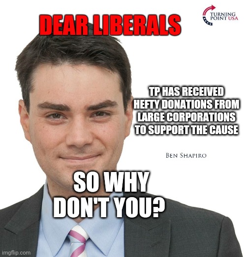 Ben Shapiro Turning Point USA | DEAR LIBERALS; TP HAS RECEIVED HEFTY DONATIONS FROM LARGE CORPORATIONS TO SUPPORT THE CAUSE; SO WHY DON'T YOU? | image tagged in ben shapiro turning point usa,ToiletPaperUSA | made w/ Imgflip meme maker