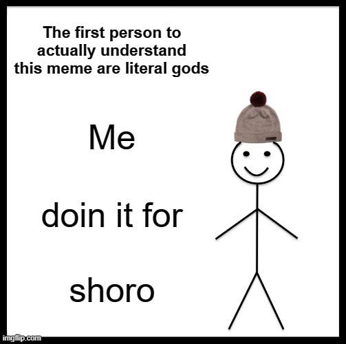 The first person to understand this meme get a reward (answer in comments) | The first person to actually understand this meme are literal gods; Me; doin it for; shoro | image tagged in memes,be like bill,funny | made w/ Imgflip meme maker