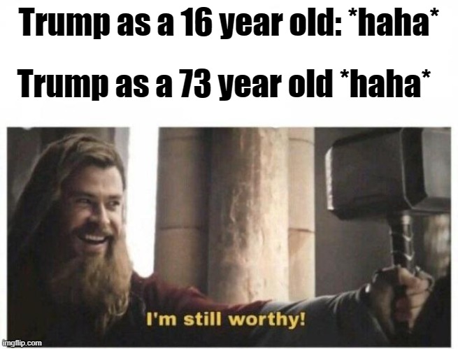 I'm still worthy | Trump as a 16 year old: *haha* Trump as a 73 year old *haha* | image tagged in i'm still worthy | made w/ Imgflip meme maker