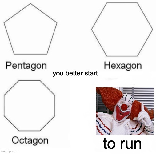 Pentagon Hexagon Octagon | you better start; to run | image tagged in memes,pentagon hexagon octagon | made w/ Imgflip meme maker
