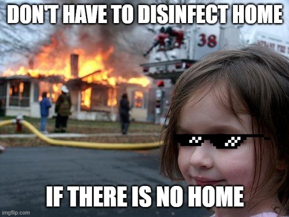 Disaster Girl | DON'T HAVE TO DISINFECT HOME; IF THERE IS NO HOME | image tagged in memes,disaster girl | made w/ Imgflip meme maker